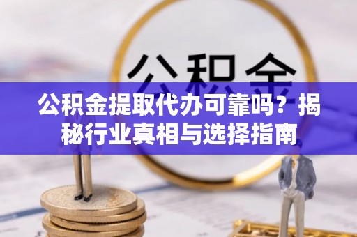 内乡公积金提取代办可靠吗？揭秘行业真相与选择指南