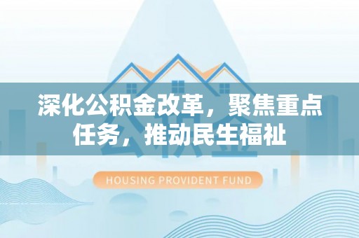 内乡深化公积金改革，聚焦重点任务，推动民生福祉