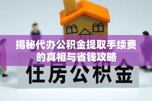内乡揭秘代办公积金提取手续费的真相与省钱攻略
