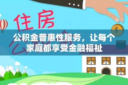 内乡公积金普惠性服务，让每个家庭都享受金融福祉