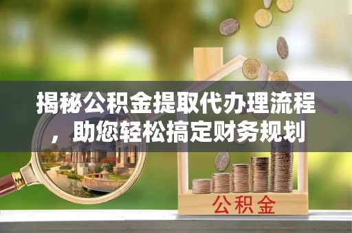 内乡揭秘公积金提取代办理流程，助您轻松搞定财务规划