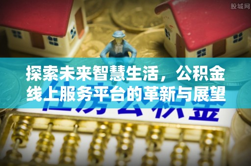 内乡探索未来智慧生活，公积金线上服务平台的革新与展望