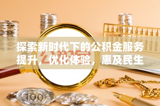 内乡探索新时代下的公积金服务提升，优化体验，惠及民生