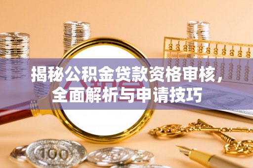 内乡揭秘公积金贷款资格审核，全面解析与申请技巧