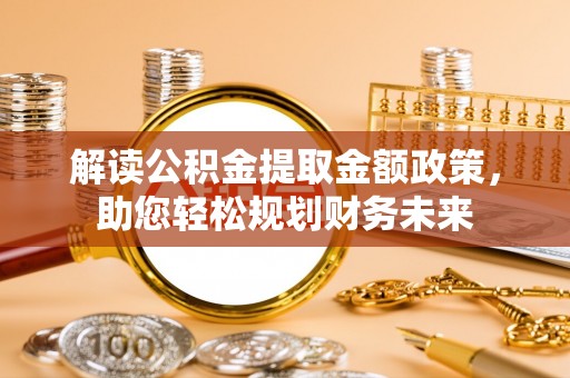 内乡解读公积金提取金额政策，助您轻松规划财务未来