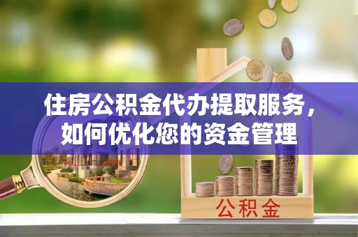 内乡住房公积金代办提取服务，如何优化您的资金管理