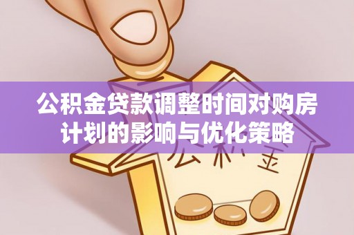 内乡公积金贷款调整时间对购房计划的影响与优化策略