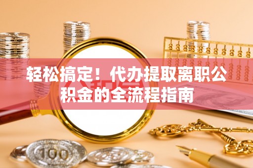 内乡轻松搞定！代办提取离职公积金的全流程指南