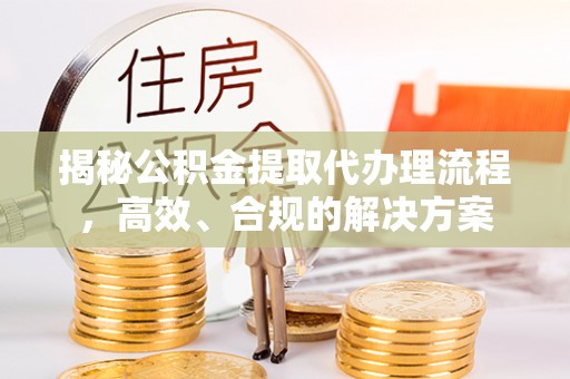 内乡揭秘公积金提取代办理流程，高效、合规的解决方案