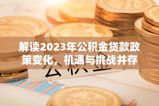内乡解读2023年公积金贷款政策变化，机遇与挑战并存