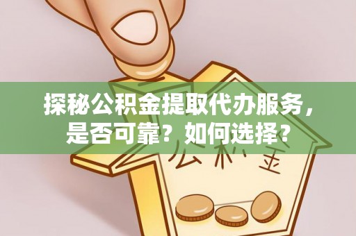 内乡探秘公积金提取代办服务，是否可靠？如何选择？