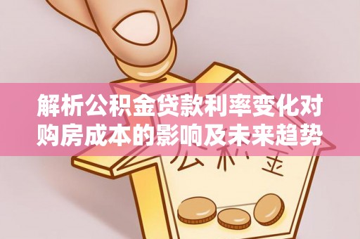 内乡解析公积金贷款利率变化对购房成本的影响及未来趋势