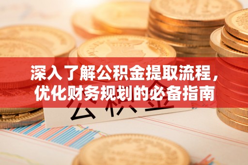 内乡深入了解公积金提取流程，优化财务规划的必备指南