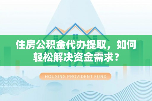 内乡住房公积金代办提取，如何轻松解决资金需求？