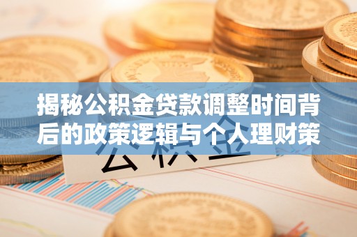 内乡揭秘公积金贷款调整时间背后的政策逻辑与个人理财策略
