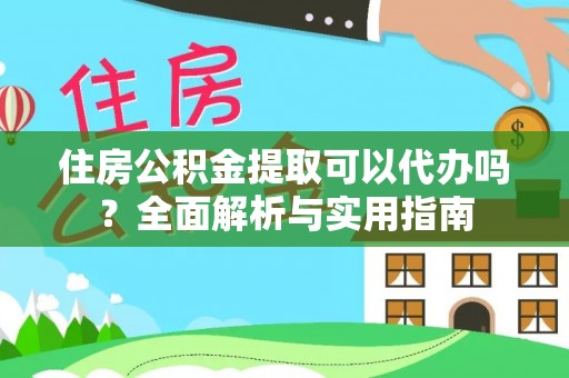 内乡住房公积金提取可以代办吗？全面解析与实用指南