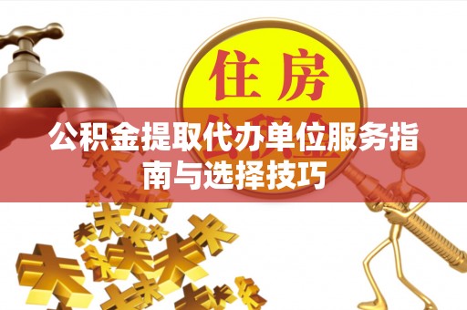 内乡公积金提取代办单位服务指南与选择技巧