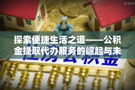 内乡探索便捷生活之道——公积金提取代办服务的崛起与未来