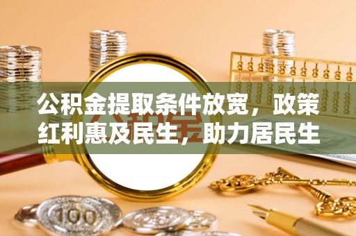 内乡公积金提取条件放宽，政策红利惠及民生，助力居民生活质量提升
