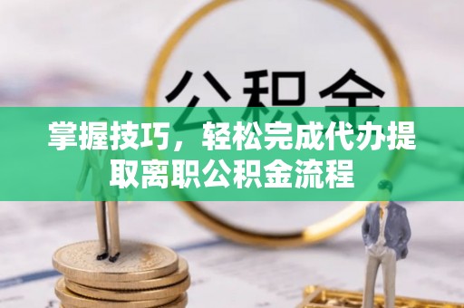 内乡掌握技巧，轻松完成代办提取离职公积金流程