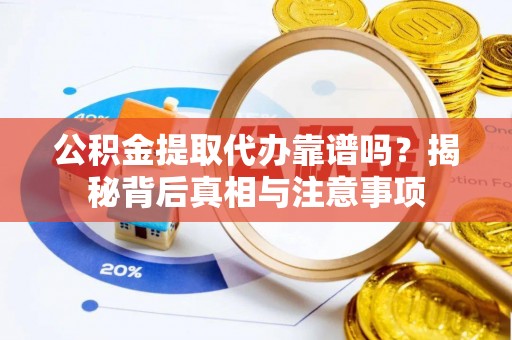 内乡公积金提取代办靠谱吗？揭秘背后真相与注意事项