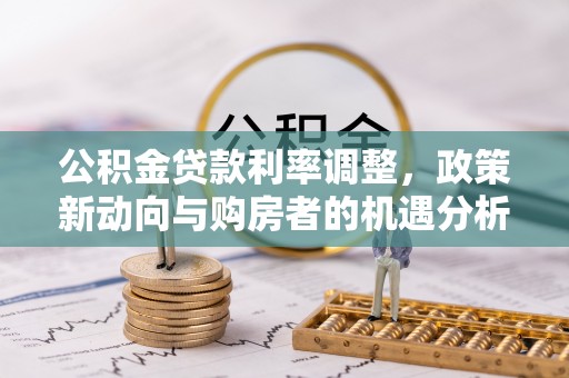 内乡公积金贷款利率调整，政策新动向与购房者的机遇分析