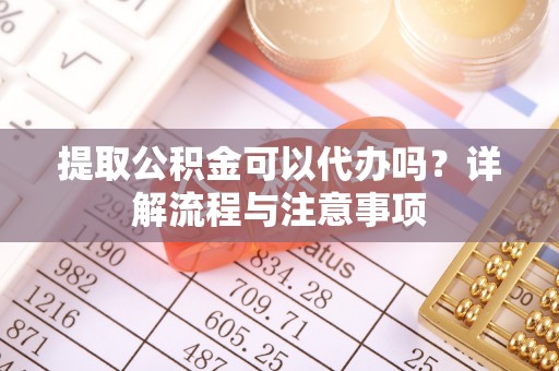 内乡提取公积金可以代办吗？详解流程与注意事项