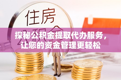 内乡探秘公积金提取代办服务，让您的资金管理更轻松