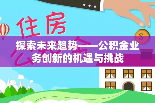 内乡探索未来趋势——公积金业务创新的机遇与挑战