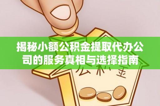 内乡揭秘小额公积金提取代办公司的服务真相与选择指南