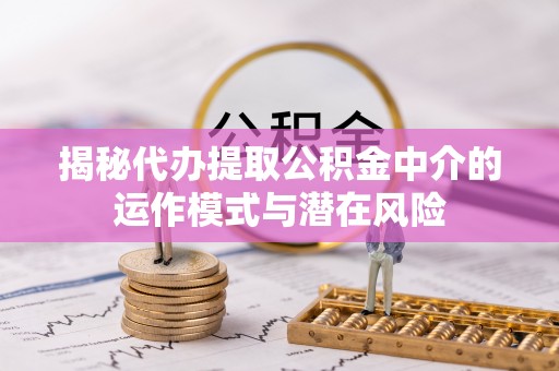 内乡揭秘代办提取公积金中介的运作模式与潜在风险