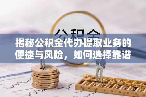 内乡揭秘公积金代办提取业务的便捷与风险，如何选择靠谱服务？