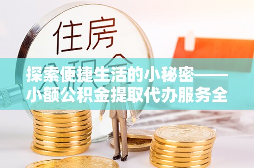 内乡探索便捷生活的小秘密——小额公积金提取代办服务全解析