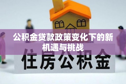 内乡公积金贷款政策变化下的新机遇与挑战