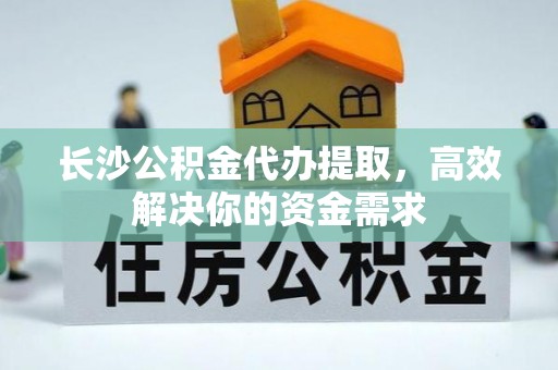内乡长沙公积金代办提取，高效解决你的资金需求