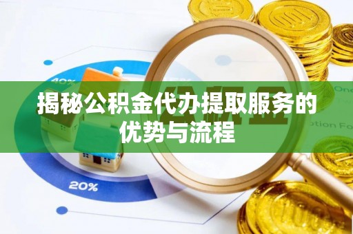 内乡揭秘公积金代办提取服务的优势与流程