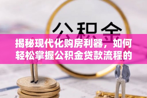 内乡揭秘现代化购房利器，如何轻松掌握公积金贷款流程的每一个细节