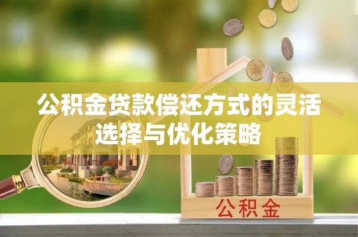 内乡公积金贷款偿还方式的灵活选择与优化策略