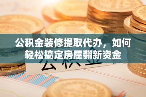 内乡公积金装修提取代办，如何轻松搞定房屋翻新资金