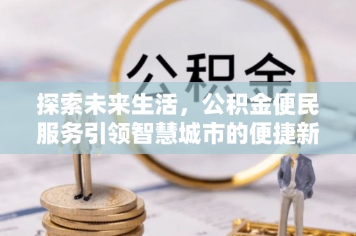 内乡探索未来生活，公积金便民服务引领智慧城市的便捷新体验