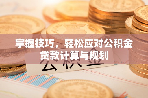 内乡掌握技巧，轻松应对公积金贷款计算与规划