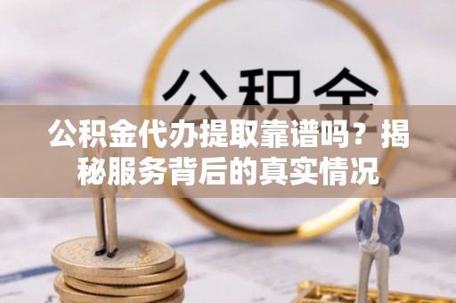 内乡公积金代办提取靠谱吗？揭秘服务背后的真实情况