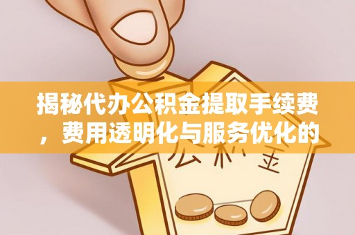内乡揭秘代办公积金提取手续费，费用透明化与服务优化的关键