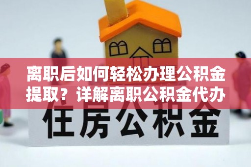 内乡离职后如何轻松办理公积金提取？详解离职公积金代办提取流程