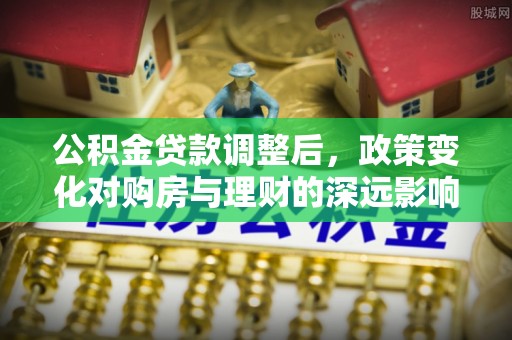 内乡公积金贷款调整后，政策变化对购房与理财的深远影响
