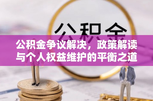 内乡公积金争议解决，政策解读与个人权益维护的平衡之道