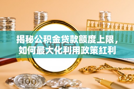 内乡揭秘公积金贷款额度上限，如何最大化利用政策红利