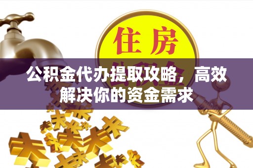 内乡公积金代办提取攻略，高效解决你的资金需求