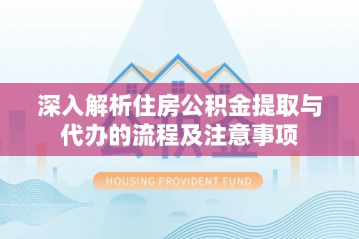 内乡深入解析住房公积金提取与代办的流程及注意事项