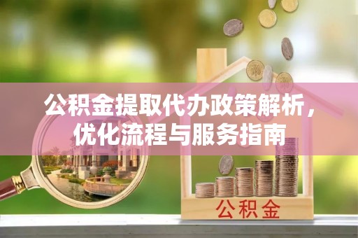 内乡公积金提取代办政策解析，优化流程与服务指南